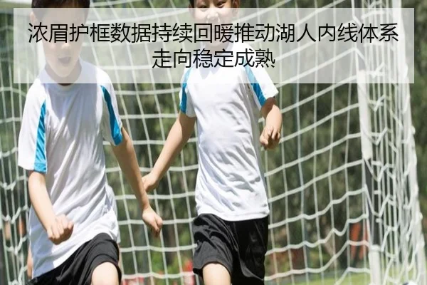 浓眉护框数据持续回暖推动湖人内线体系走向稳定成熟